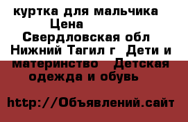 куртка для мальчика › Цена ­ 2 000 - Свердловская обл., Нижний Тагил г. Дети и материнство » Детская одежда и обувь   